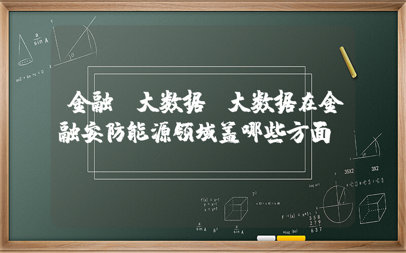 金融 大数据(大数据在金融安防能源领域盖哪些方面)